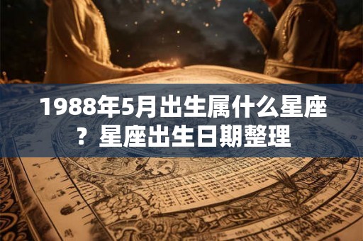 1988年5月出生属什么星座？星座出生日期整理
