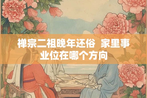 禅宗二祖晚年还俗  家里事业位在哪个方向