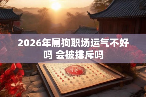 2026年属狗职场运气不好吗 会被排斥吗