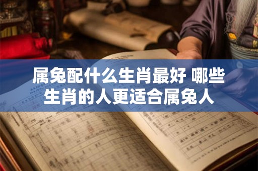 属兔配什么生肖最好 哪些生肖的人更适合属兔人
