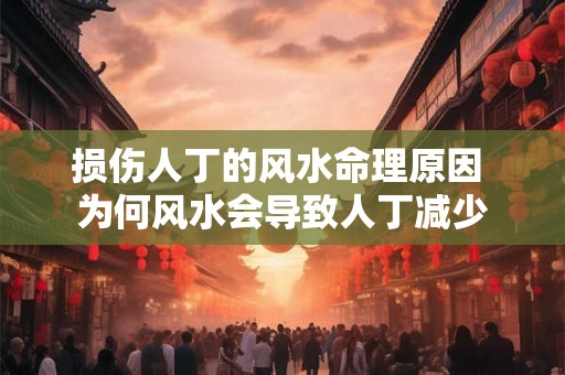 损伤人丁的风水命理原因 为何风水会导致人丁减少 损伤人丁的风水命理原因 为何风水会导致人丁减少