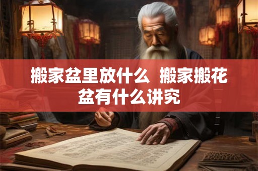 搬家盆里放什么  搬家搬花盆有什么讲究