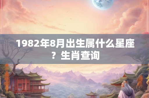 1982年8月出生属什么星座？生肖查询