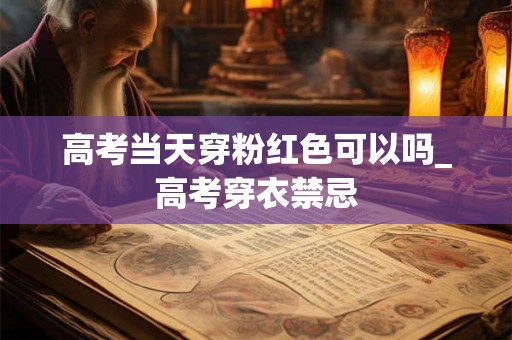 高考当天穿粉红色可以吗_高考穿衣禁忌