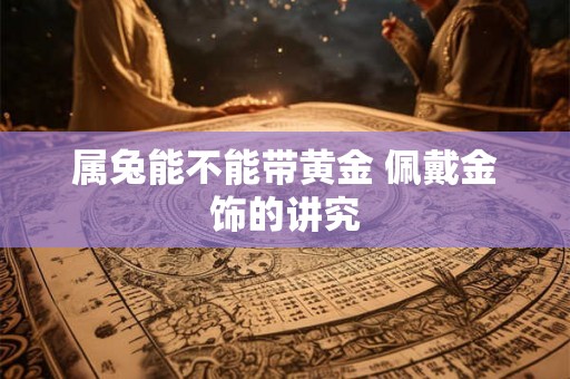 属兔能不能带黄金 佩戴金饰的讲究