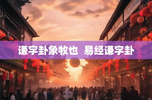 谦字卦象牧也  易经谦字卦