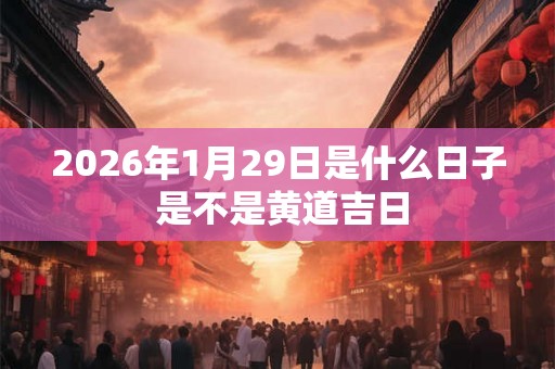 2026年1月29日是什么日子 是不是黄道吉日 2026年1月29日是什么日子 是不是黄道吉日