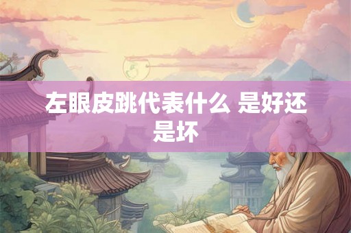 左眼皮跳代表什么 是好还是坏