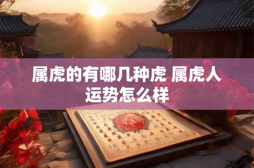 属虎的有哪几种虎 属虎人运势怎么样