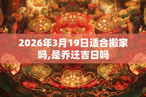 2026年3月19日适合搬家吗,是乔迁吉日吗 2026年3月19日适合搬家吗,是乔迁吉日吗