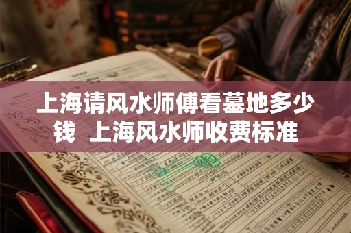 上海请风水师傅看墓地多少钱  上海风水师收费标准