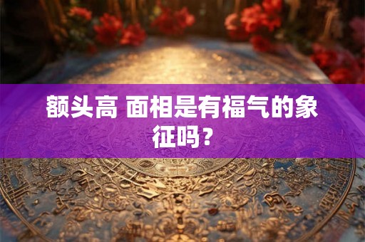 额头高 面相是有福气的象征吗? 额头高 面相是有福气的象征吗?