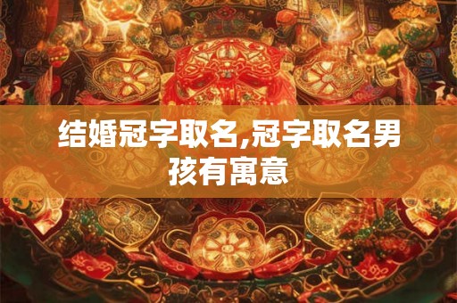 结婚冠字取名,冠字取名男孩有寓意 结婚冠字取名,冠字取名男孩有寓意