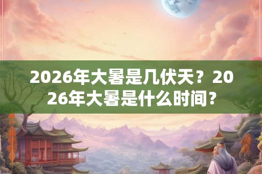 2026年大暑是几伏天?2026年大暑是什么时间? 2026年大暑是几伏天?2026年大暑是什么时间?