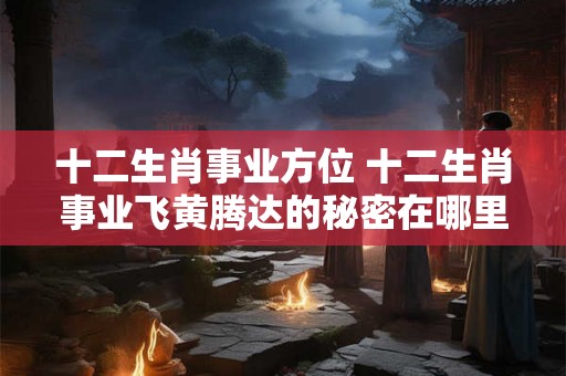 十二生肖事业方位 十二生肖事业飞黄腾达的秘密在哪里