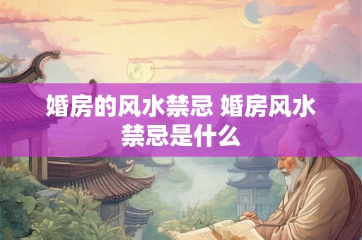 婚房的风水禁忌 婚房风水禁忌是什么 婚房的风水禁忌 婚房风水禁忌是什么