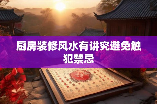 厨房装修风水有讲究避免触犯禁忌