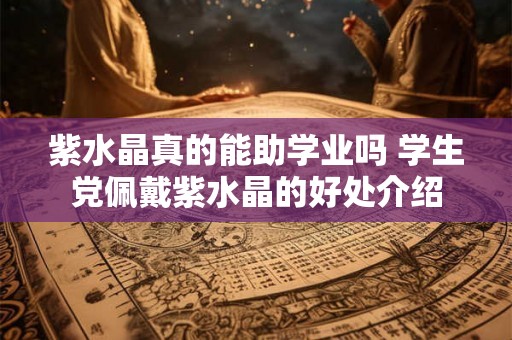紫水晶真的能助学业吗 学生党佩戴紫水晶的好处介绍 紫水晶真的能助学业吗 学生党佩戴紫水晶的好处介绍