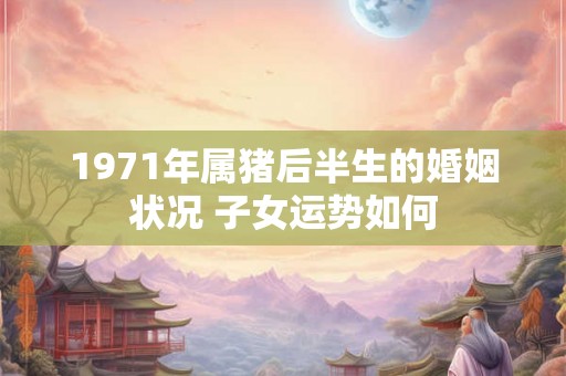 1971年属猪后半生的婚姻状况 子女运势如何