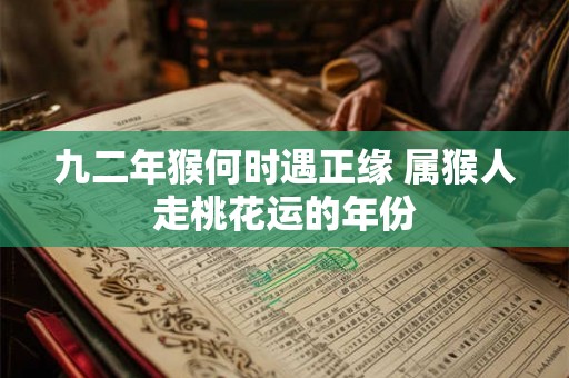 九二年猴何时遇正缘 属猴人走桃花运的年份 九二年猴何时遇正缘 属猴人走桃花运的年份