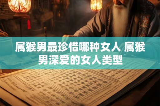 属猴男最珍惜哪种女人 属猴男深爱的女人类型