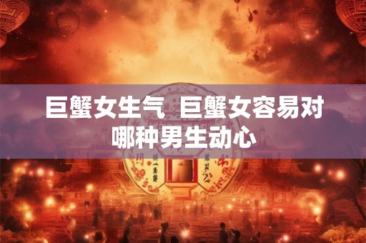 巨蟹女生气  巨蟹女容易对哪种男生动心