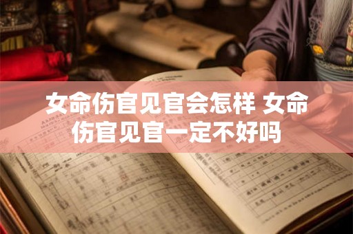 女命伤官见官会怎样 女命伤官见官一定不好吗