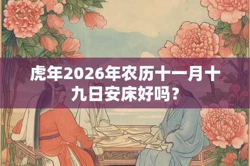 虎年2026年农历十一月十九日安床好吗？