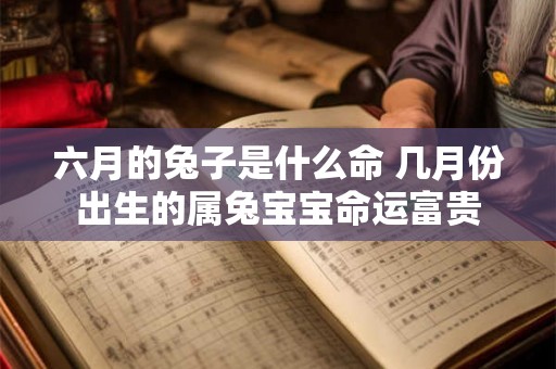 六月的兔子是什么命 几月份出生的属兔宝宝命运富贵 六月的兔子是什么命 几月份出生的属兔宝宝命运富贵