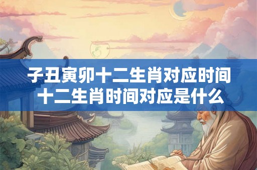 子丑寅卯十二生肖对应时间 十二生肖时间对应是什么