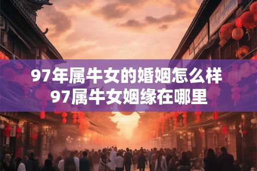 97年属牛女的婚姻怎么样 97属牛女姻缘在哪里