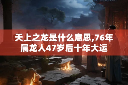 天上之龙是什么意思,76年属龙人47岁后十年大运