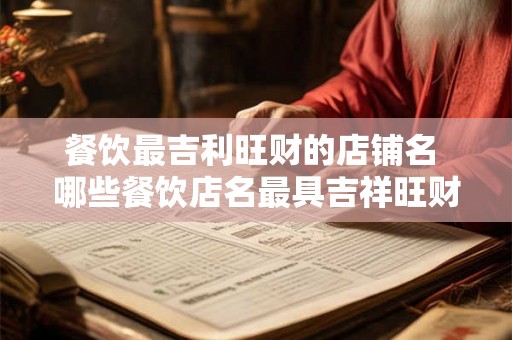 餐饮最吉利旺财的店铺名 哪些餐饮店名最具吉祥旺财之意