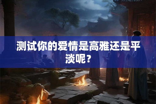 测试你的爱情是高雅还是平淡呢？