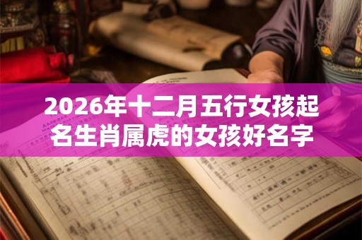 2026年十二月五行女孩起名生肖属虎的女孩好名字