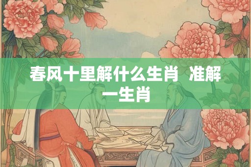 春风十里解什么生肖 准解一生肖 春风十里解什么生肖 准解一生肖
