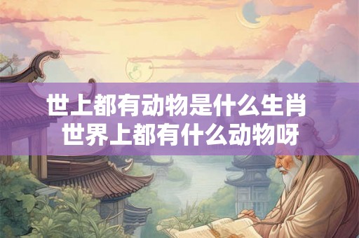 世上都有动物是什么生肖 世界上都有什么动物呀