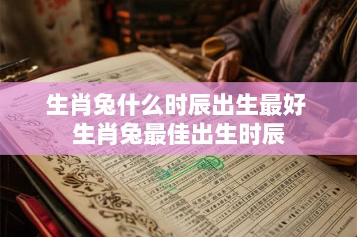 生肖兔什么时辰出生最好 生肖兔最佳出生时辰