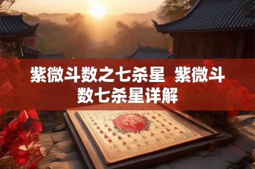 紫微斗数之七杀星  紫微斗数七杀星详解