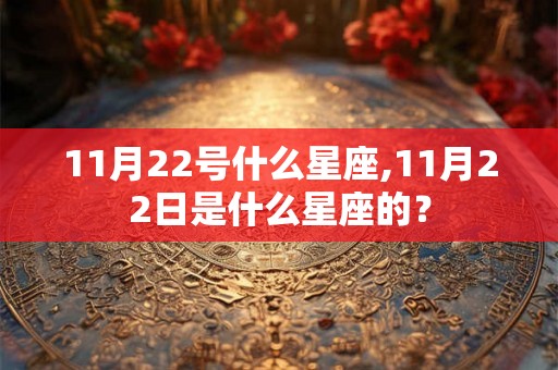 11月22号什么星座,11月22日是什么星座的? 11月22号什么星座,11月22日是什么星座的?