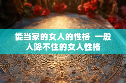 能当家的女人的性格  一般人降不住的女人性格
