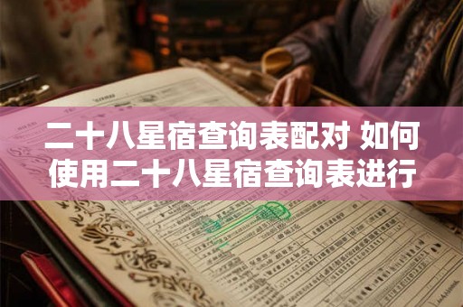 二十八星宿查询表配对 如何使用二十八星宿查询表进行星宿配对
