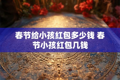 春节给小孩红包多少钱 春节小孩红包几钱