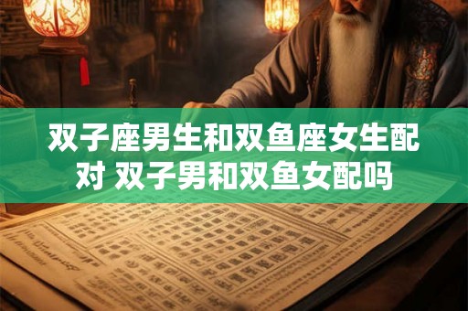 双子座男生和双鱼座女生配对 双子男和双鱼女配吗
