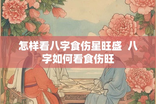 怎样看八字食伤星旺盛  八字如何看食伤旺