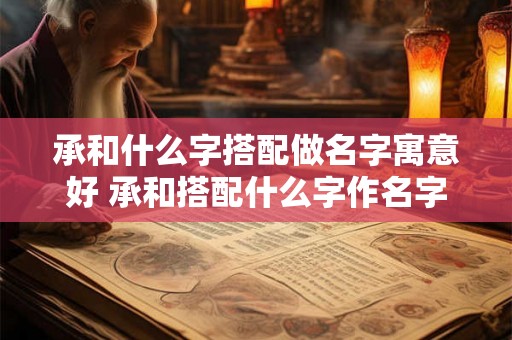 承和什么字搭配做名字寓意好 承和搭配什么字作名字寓意好