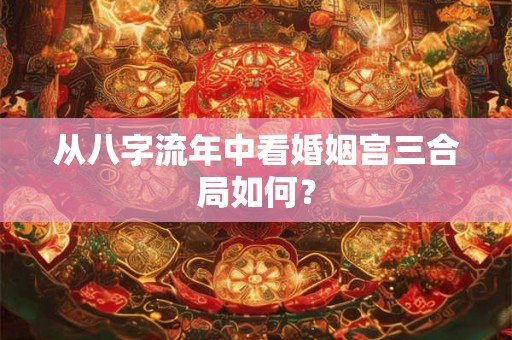 从八字流年中看婚姻宫三合局如何？