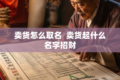 卖货怎么取名  卖货起什么名字招财