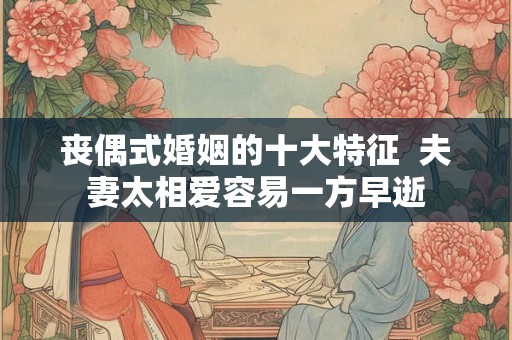 丧偶式婚姻的十大特征 夫妻太相爱容易一方早逝 丧偶式婚姻的十大特征 夫妻太相爱容易一方早逝