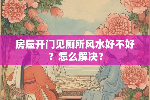 房屋开门见厕所风水好不好？怎么解决？